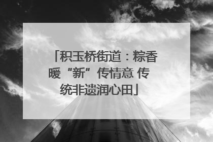 积玉桥街道：粽香暖“新”传情意 传统非遗润心田