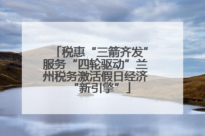 税惠“三箭齐发”服务“四轮驱动”兰州税务激活假日经济“新引擎”