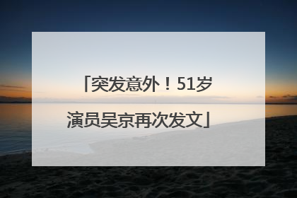突发意外！51岁演员吴京再次发文