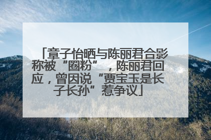 章子怡晒与陈丽君合影称被“圈粉”，陈丽君回应，曾因说“贾宝玉是长子长孙”惹争议