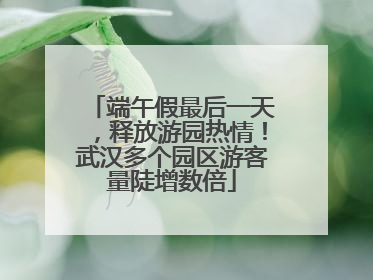 端午假最后一天，释放游园热情！武汉多个园区游客量陡增数倍