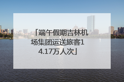 端午假期吉林机场集团运送旅客14.17万人次