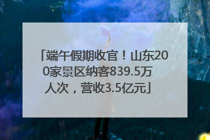 端午假期收官！山东200家景区纳客839.5万人次，营收3.5亿元