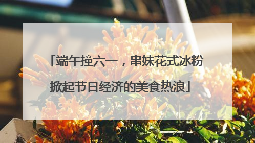 端午撞六一，串妹花式冰粉掀起节日经济的美食热浪