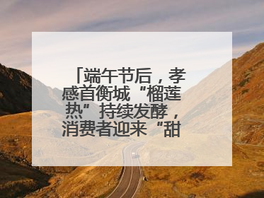 端午节后，孝感首衡城“榴莲热”持续发酵，消费者迎来“甜蜜”囤货期