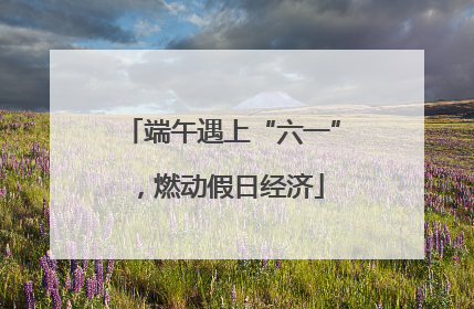端午遇上“六一”，燃动假日经济
