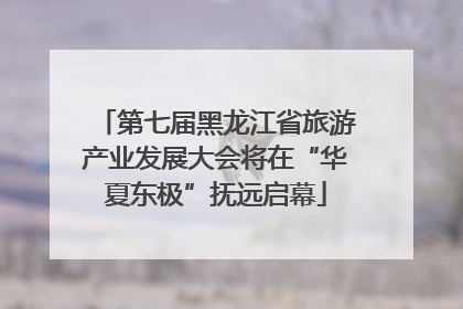 第七届黑龙江省旅游产业发展大会将在“华夏东极”抚远启幕