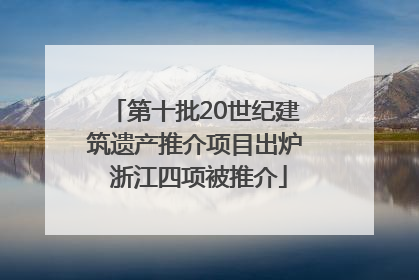 第十批20世纪建筑遗产推介项目出炉 浙江四项被推介