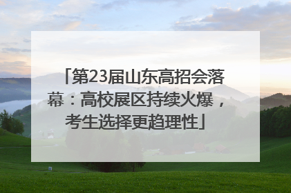 第23届山东高招会落幕：高校展区持续火爆，考生选择更趋理性