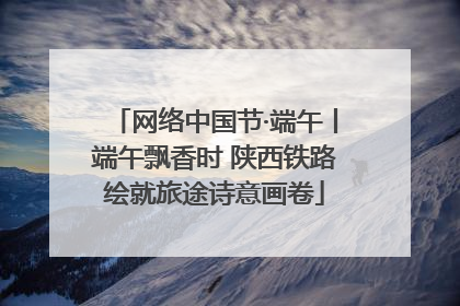网络中国节·端午丨端午飘香时 陕西铁路绘就旅途诗意画卷