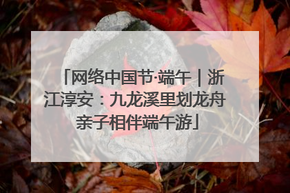 网络中国节·端午｜浙江淳安：九龙溪里划龙舟 亲子相伴端午游