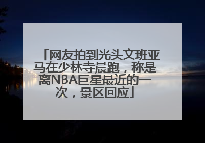 网友拍到光头文班亚马在少林寺晨跑，称是离NBA巨星最近的一次，景区回应