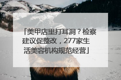 美甲店里打耳洞？检察建议促整改，277家生活美容机构规范经营