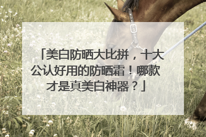美白防晒大比拼，十大公认好用的防晒霜！哪款才是真美白神器？