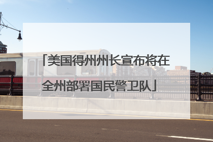 美国得州州长宣布将在全州部署国民警卫队