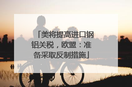 美将提高进口钢铝关税，欧盟：准备采取反制措施