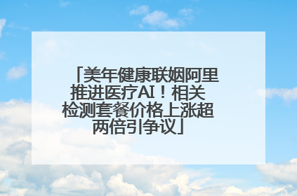 美年健康联姻阿里推进医疗AI！相关检测套餐价格上涨超两倍引争议
