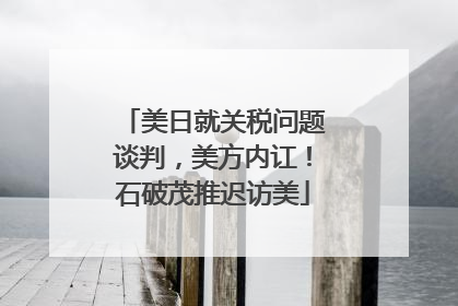 美日就关税问题谈判，美方内讧！石破茂推迟访美