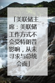 美联储主席：美联储工作方式不会受特朗普影响，从未寻求与总统会面