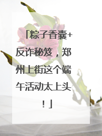 粽子香囊+反诈秘笈，郑州上街这个端午活动太上头！