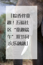 粽香伴童趣！五福社区“童趣端午”双节同庆乐融融