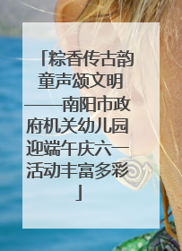 粽香传古韵 童声颂文明——南阳市政府机关幼儿园迎端午庆六一活动丰富多彩