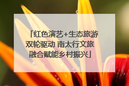 红色演艺+生态旅游双轮驱动 南太行文旅融合赋能乡村振兴