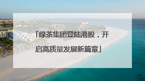 绿茶集团登陆港股，开启高质量发展新篇章