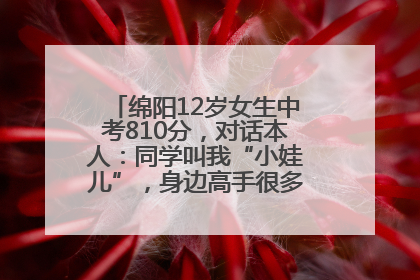 绵阳12岁女生中考810分，对话本人：同学叫我“小娃儿”，身边高手很多，我一直在追赶