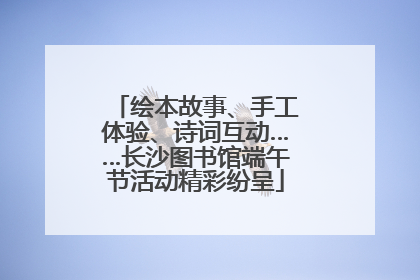 绘本故事、手工体验、诗词互动……长沙图书馆端午节活动精彩纷呈
