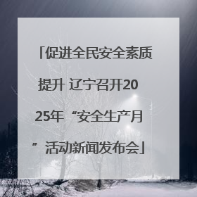促进全民安全素质提升 辽宁召开2025年“安全生产月”活动新闻发布会