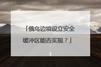 俄乌边境设立安全缓冲区能否实现？