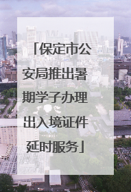 保定市公安局推出暑期学子办理出入境证件延时服务