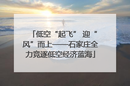 低空“起飞” 迎“风”而上——石家庄全力竞逐低空经济蓝海