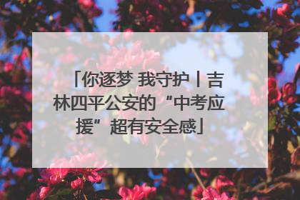 你逐梦 我守护丨吉林四平公安的“中考应援”超有安全感