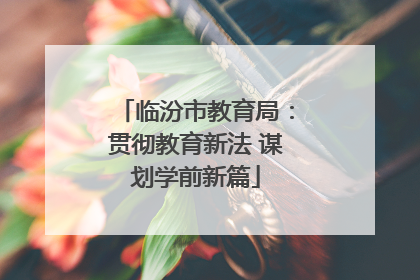 临汾市教育局：贯彻教育新法 谋划学前新篇