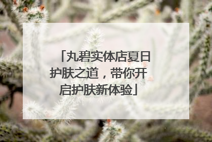 丸碧实体店夏日护肤之道，带你开启护肤新体验