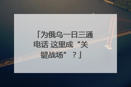 为俄乌一日三通电话 这里成“关键战场”？