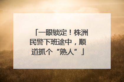 一眼锁定！株洲民警下班途中，顺道抓个“熟人”