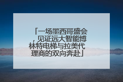 一场墨西哥盛会，见证远大智能博林特电梯与拉美代理商的双向奔赴