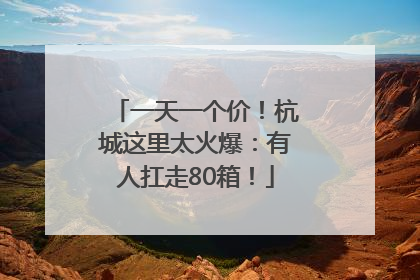 一天一个价！杭城这里太火爆：有人扛走80箱！
