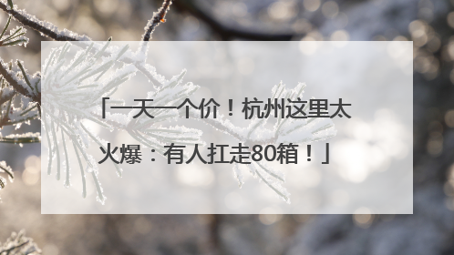 一天一个价！杭州这里太火爆：有人扛走80箱！