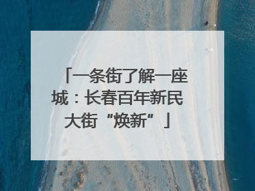一条街了解一座城：长春百年新民大街“焕新”