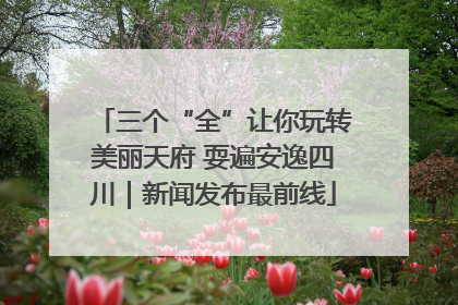 三个“全”让你玩转美丽天府 耍遍安逸四川｜新闻发布最前线