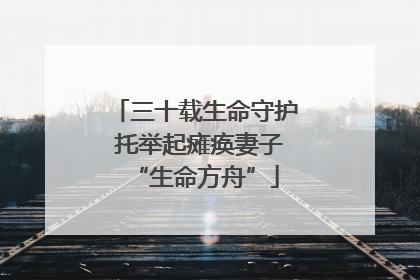 三十载生命守护 托举起瘫痪妻子“生命方舟”