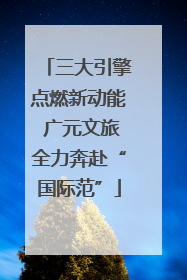 三大引擎点燃新动能 广元文旅全力奔赴“国际范”