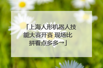 上海人形机器人技能大赛开赛 现场比拼看点多多→