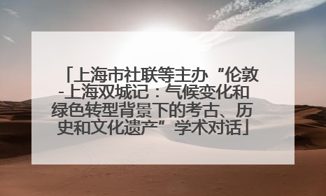 上海市社联等主办“伦敦-上海双城记：气候变化和绿色转型背景下的考古、历史和文化遗产”学术对话
