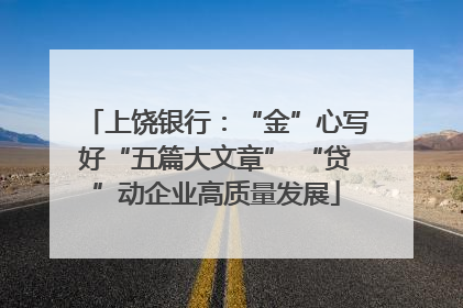 上饶银行：“金”心写好“五篇大文章” “贷”动企业高质量发展
