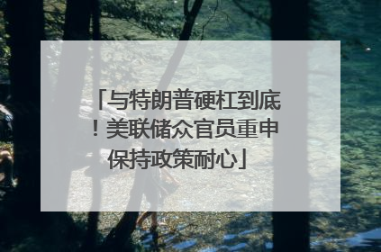 与特朗普硬杠到底！美联储众官员重申保持政策耐心